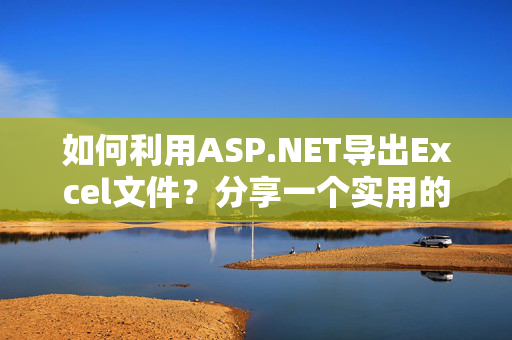 如何利用ASP.NET导出Excel文件？分享一个实用的类库代码！