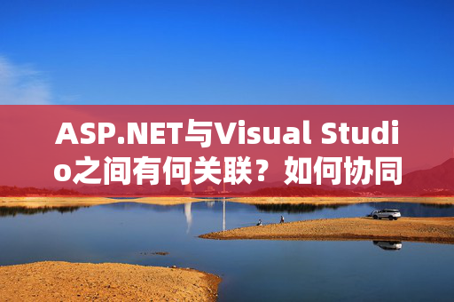 ASP.NET与Visual Studio之间有何关联？如何协同工作？