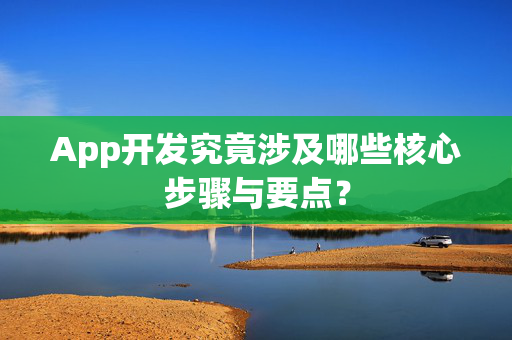 App开发究竟涉及哪些核心步骤与要点？