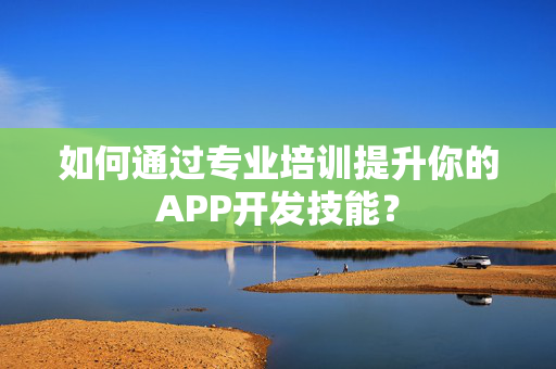 如何通过专业培训提升你的APP开发技能？