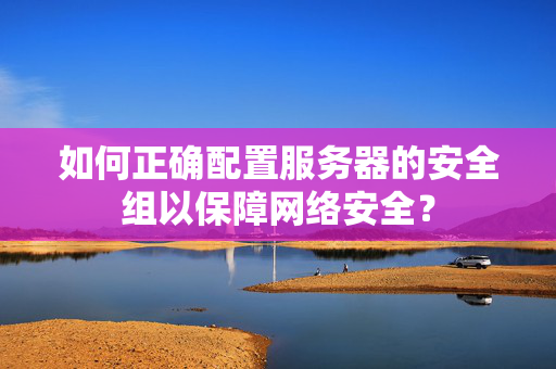 如何正确配置服务器的安全组以保障网络安全？