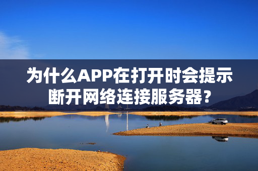 为什么APP在打开时会提示断开网络连接服务器？