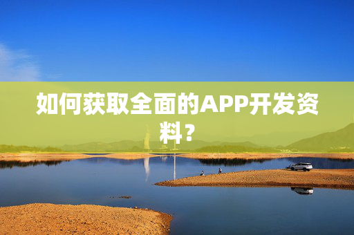 如何获取全面的APP开发资料？