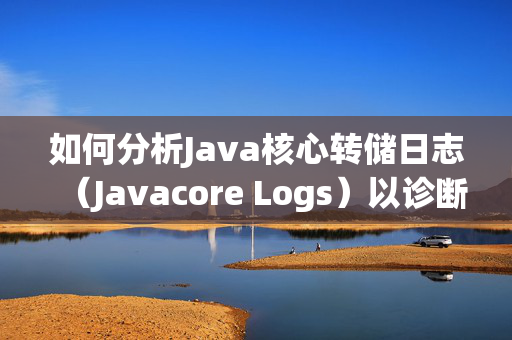 如何分析Java核心转储日志（Javacore Logs）以诊断应用程序问题？