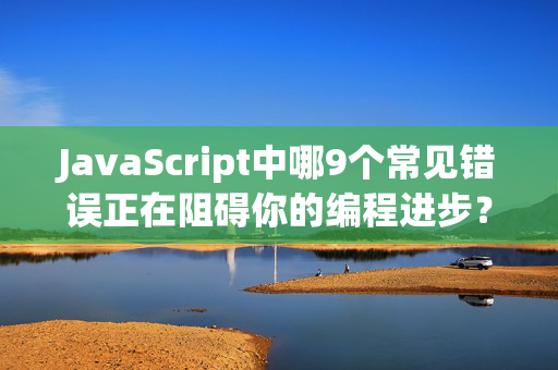 JavaScript中哪9个常见错误正在阻碍你的编程进步？