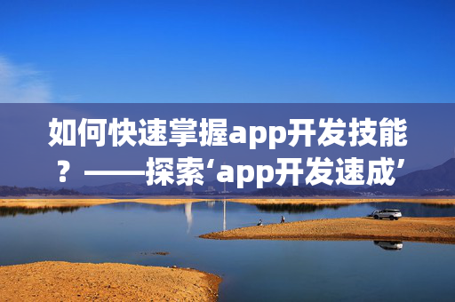 如何快速掌握app开发技能？——探索‘app开发速成’之道