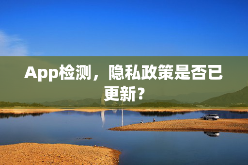 App检测，隐私政策是否已更新？