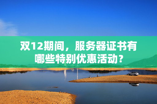 双12期间，服务器证书有哪些特别优惠活动？