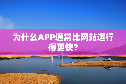 为什么APP通常比网站运行得更快？