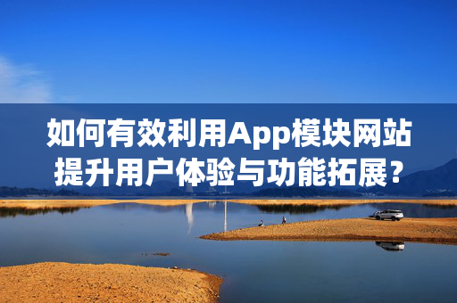 如何有效利用App模块网站提升用户体验与功能拓展？