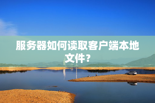 服务器如何读取客户端本地文件？