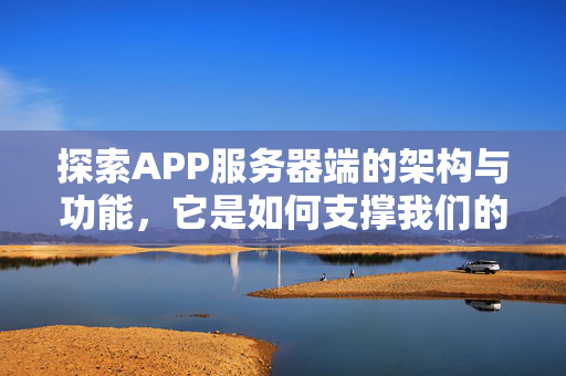 探索APP服务器端的架构与功能，它是如何支撑我们的移动应用的？