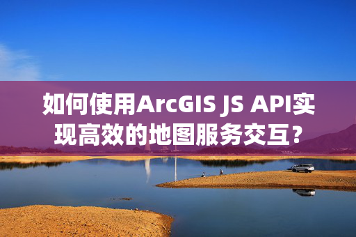 如何使用ArcGIS JS API实现高效的地图服务交互？