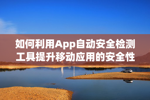 如何利用App自动安全检测工具提升移动应用的安全性？