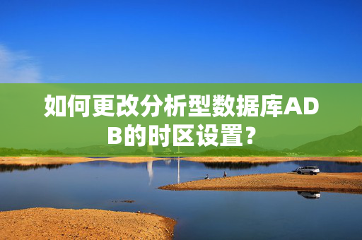 如何更改分析型数据库ADB的时区设置？