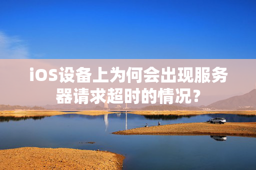 iOS设备上为何会出现服务器请求超时的情况？