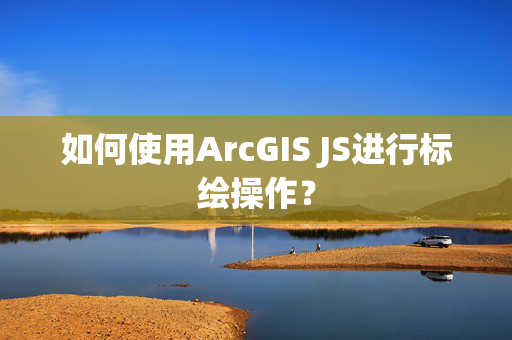 如何使用ArcGIS JS进行标绘操作？