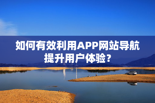 如何有效利用APP网站导航提升用户体验？