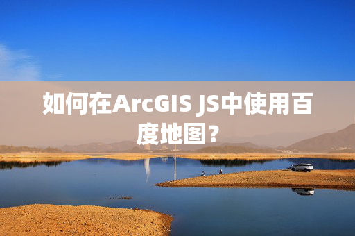 如何在ArcGIS JS中使用百度地图？