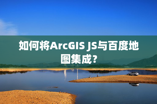 如何将ArcGIS JS与百度地图集成？