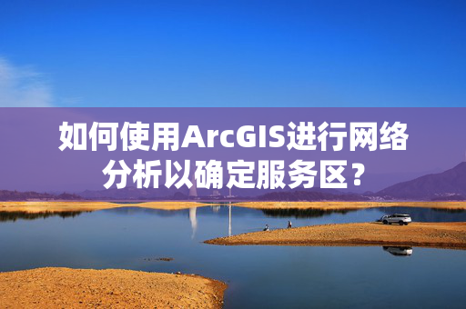 如何使用ArcGIS进行网络分析以确定服务区？