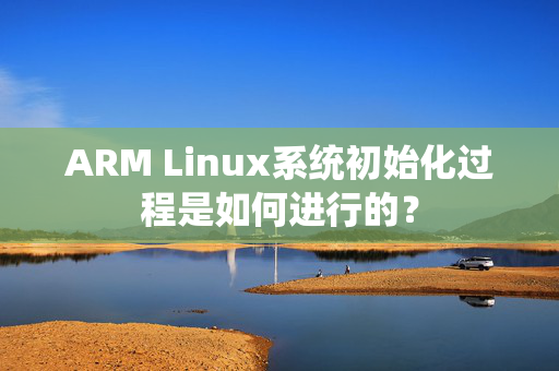 ARM Linux系统初始化过程是如何进行的？