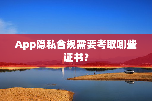 App隐私合规需要考取哪些证书？