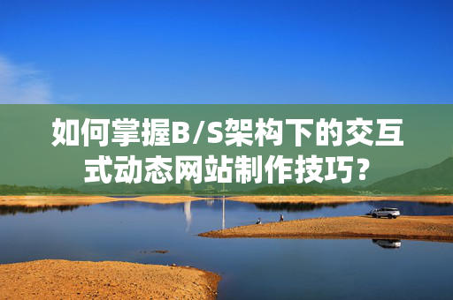 如何掌握B/S架构下的交互式动态网站制作技巧？