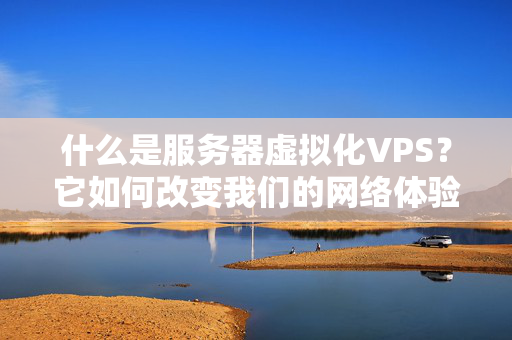 什么是服务器虚拟化VPS？它如何改变我们的网络体验？