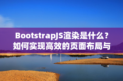 BootstrapJS渲染是什么？如何实现高效的页面布局与交互？