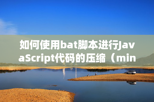 如何使用bat脚本进行JavaScript代码的压缩（minify）？