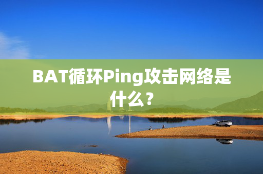 BAT循环Ping攻击网络是什么？