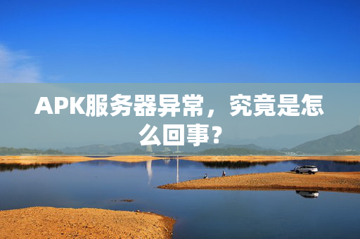 APK服务器异常，究竟是怎么回事？