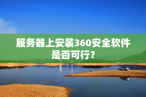 服务器上安装360安全软件是否可行？