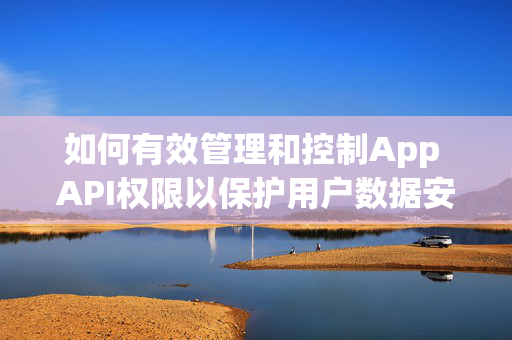 如何有效管理和控制App API权限以保护用户数据安全？