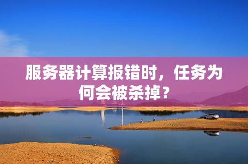 服务器计算报错时，任务为何会被杀掉？