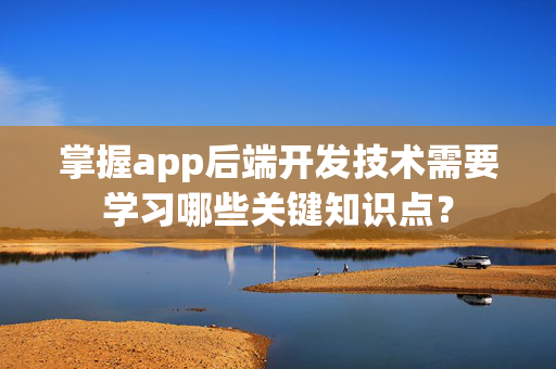 掌握app后端开发技术需要学习哪些关键知识点？