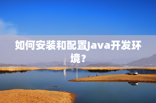 如何安装和配置Java开发环境？