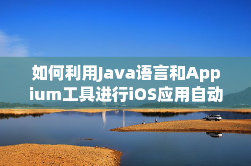 如何利用Java语言和Appium工具进行iOS应用自动化测试？