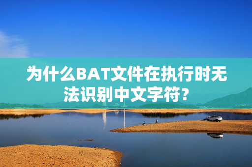 为什么BAT文件在执行时无法识别中文字符？