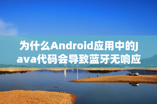 为什么Android应用中的Java代码会导致蓝牙无响应？