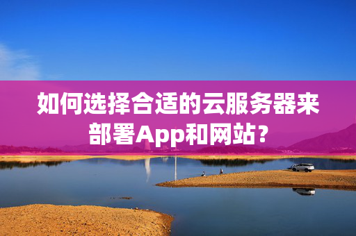 如何选择合适的云服务器来部署App和网站？