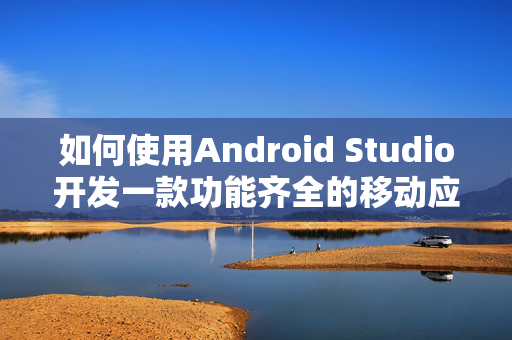 如何使用Android Studio开发一款功能齐全的移动应用？