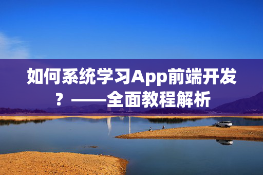 如何系统学习App前端开发？——全面教程解析