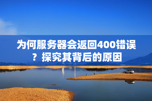 为何服务器会返回400错误？探究其背后的原因