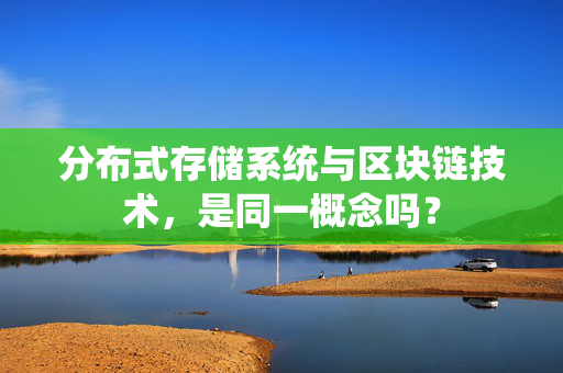 分布式存储系统与区块链技术，是同一概念吗？