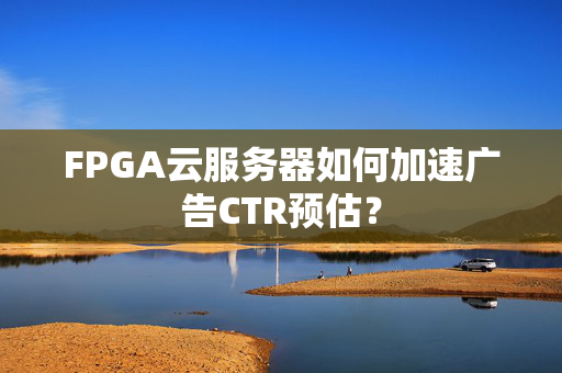 FPGA云服务器如何加速广告CTR预估？