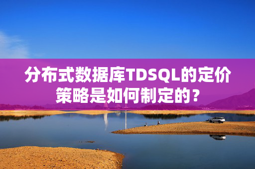 分布式数据库TDSQL的定价策略是如何制定的？